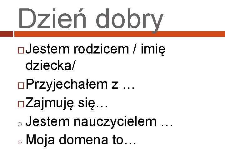 Dzień dobry Jestem rodzicem / imię dziecka/ Przyjechałem z … Zajmuję się… o Jestem