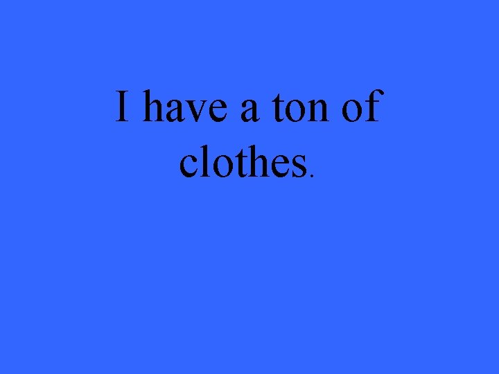 I have a ton of clothes. 