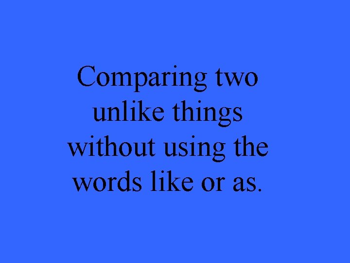 Comparing two unlike things without using the words like or as. 