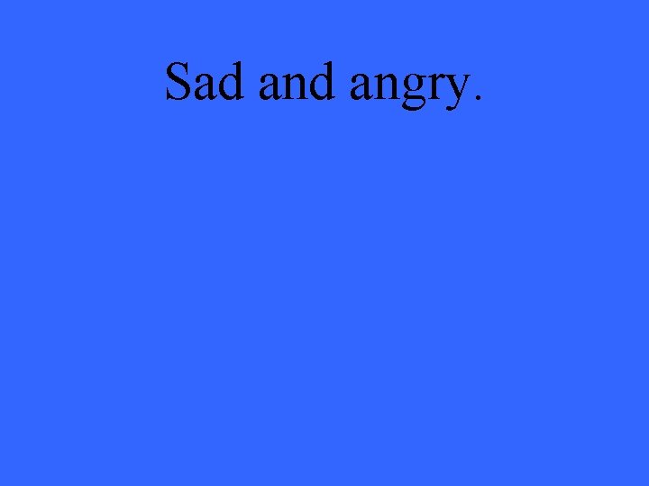 Sad angry. 