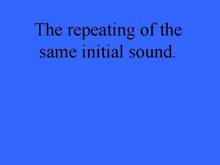 The repeating of the same initial sound. 
