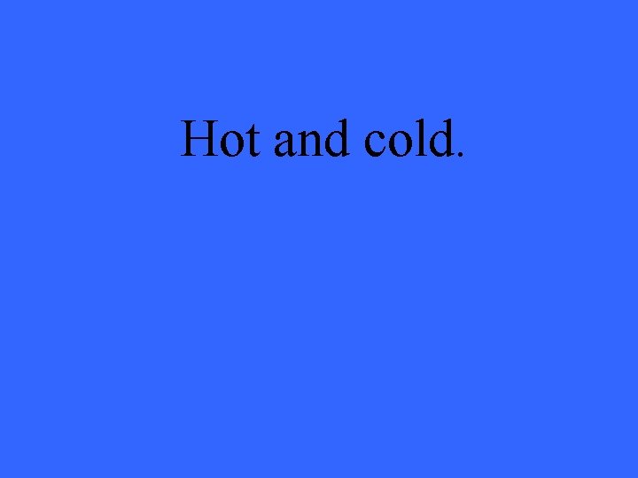 Hot and cold. 