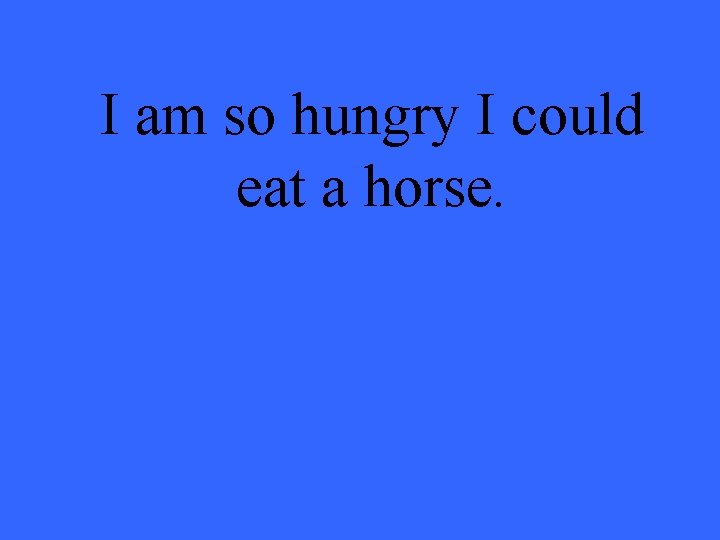 I am so hungry I could eat a horse. 