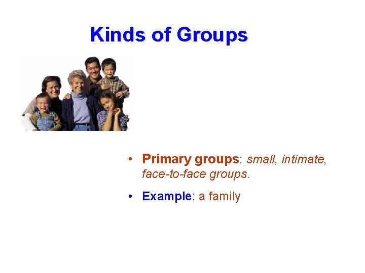 Kinds of Groups • Primary groups: small, intimate, face-to-face groups. • Example: a family