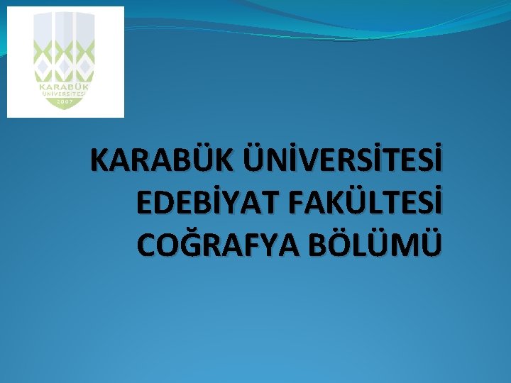 KARABÜK ÜNİVERSİTESİ EDEBİYAT FAKÜLTESİ COĞRAFYA BÖLÜMÜ 