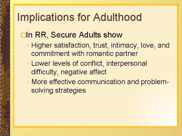 Implications for Adulthood �In RR, Secure Adults show ◦ Higher satisfaction, trust, intimacy, love,