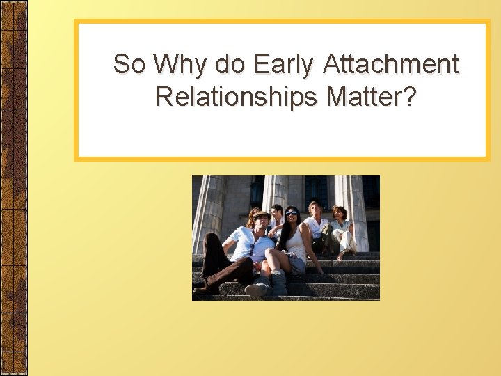 So Why do Early Attachment Relationships Matter? 
