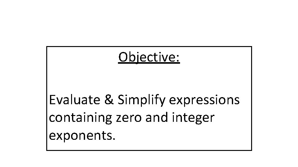 Objective: Evaluate & Simplify expressions containing zero and integer exponents. 