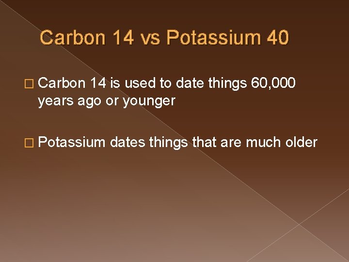 Carbon 14 vs Potassium 40 � Carbon 14 is used to date things 60,