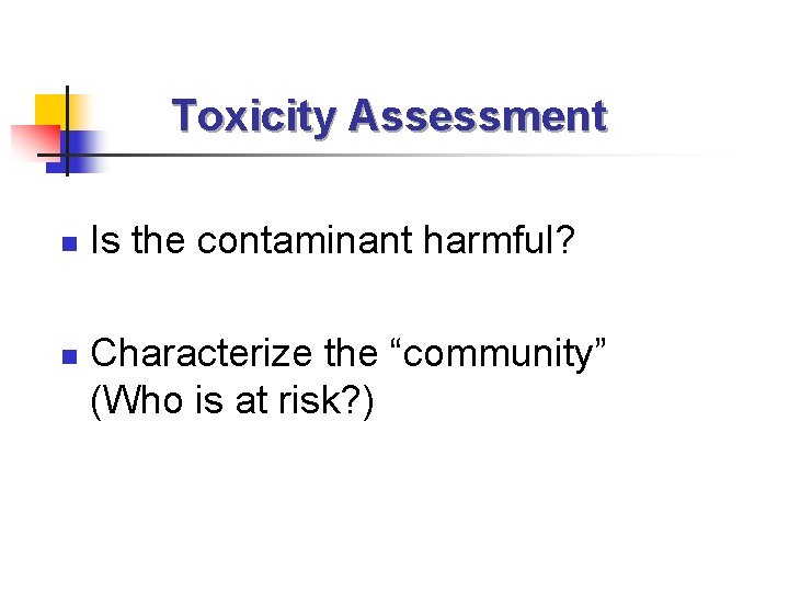 Toxicity Assessment n n Is the contaminant harmful? Characterize the “community” (Who is at