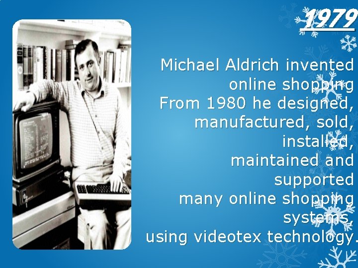 1979 Michael Aldrich invented online shopping From 1980 he designed, manufactured, sold, installed, maintained
