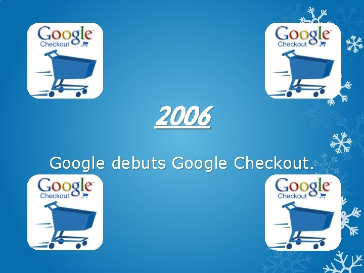 2006 Google debuts Google Checkout. 
