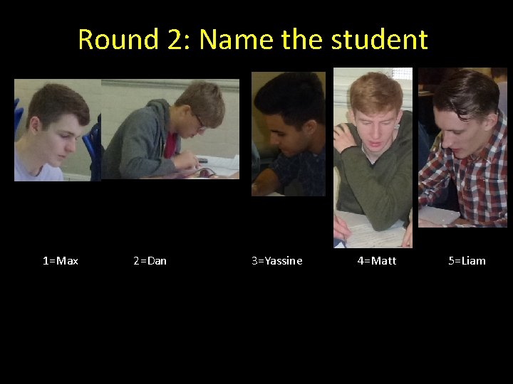 Round 2: Name the student 1=Max 2=Dan 3=Yassine 4=Matt 5=Liam 