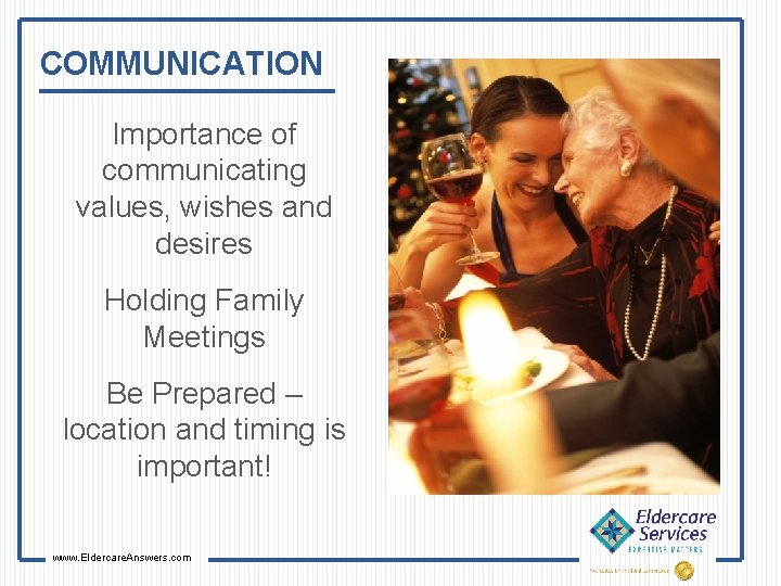 COMMUNICATION Importance of communicating values, wishes and desires Holding Family Meetings Be Prepared –