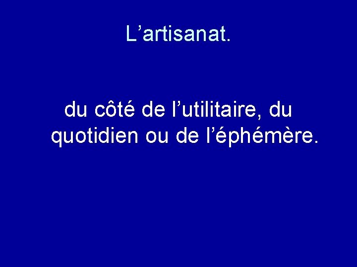 L’artisanat. du côté de l’utilitaire, du quotidien ou de l’éphémère. 