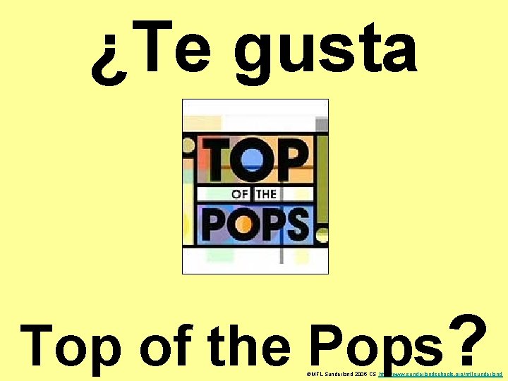 ¿Te gusta Top of the Pops? ©MFL Sunderland 2006 CS http: //www. sunderlandschools. org/mfl-sunderland