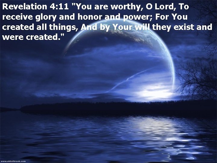 Revelation 4: 11 "You are worthy, O Lord, To receive glory and honor and