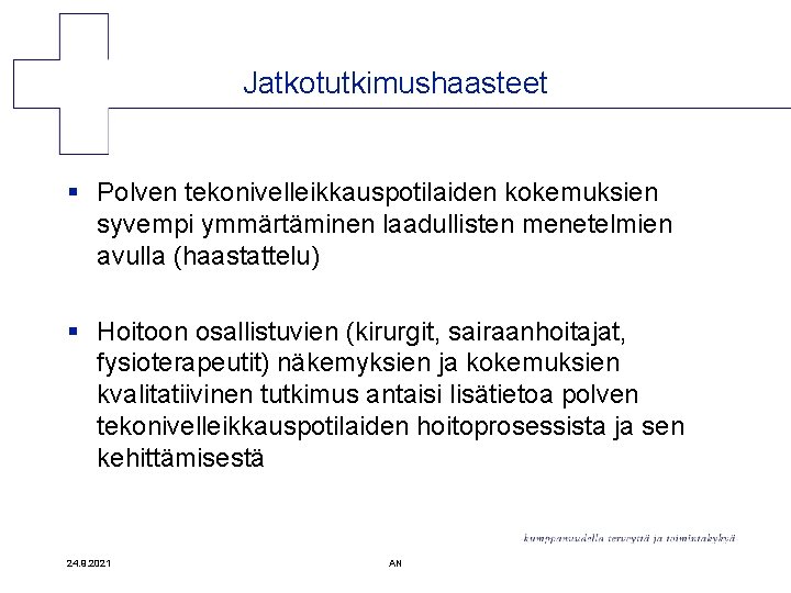 Jatkotutkimushaasteet § Polven tekonivelleikkauspotilaiden kokemuksien syvempi ymmärtäminen laadullisten menetelmien avulla (haastattelu) § Hoitoon osallistuvien