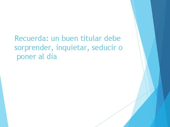 Recuerda: un buen titular debe sorprender, inquietar, seducir o poner al día 