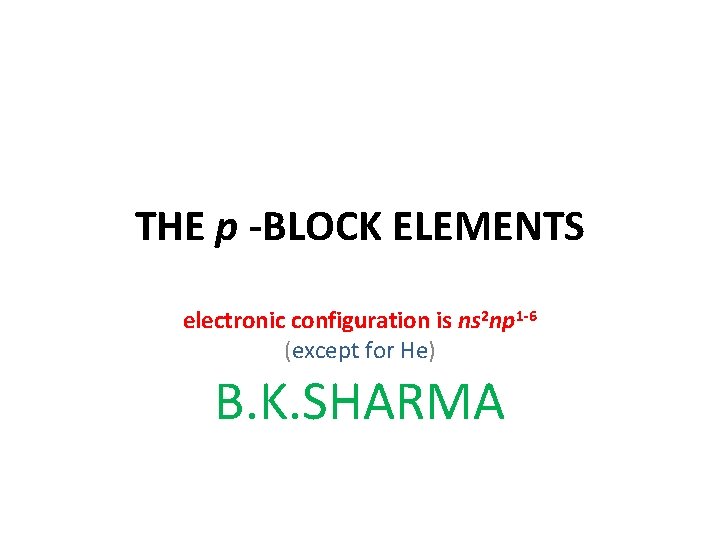 THE p -BLOCK ELEMENTS electronic configuration is ns 2 np 1 -6 (except for