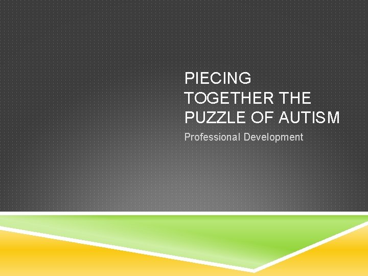 PIECING TOGETHER THE PUZZLE OF AUTISM Professional Development 