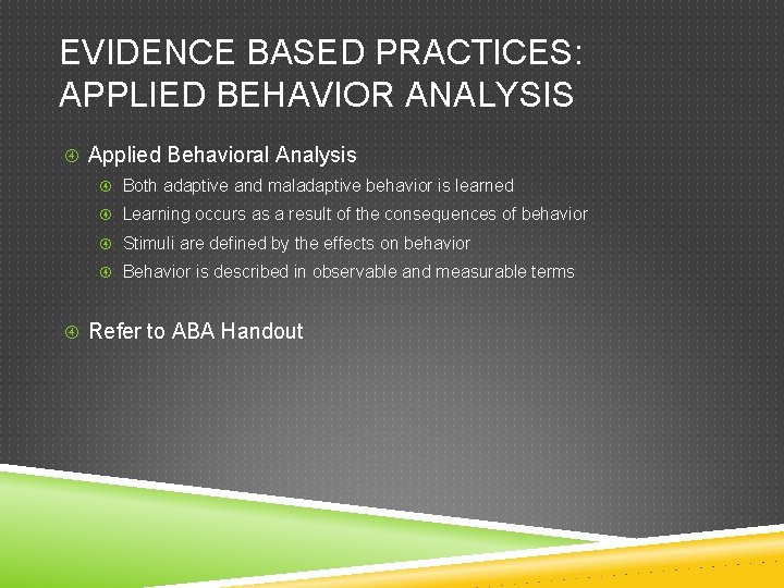 EVIDENCE BASED PRACTICES: APPLIED BEHAVIOR ANALYSIS Applied Behavioral Analysis Both adaptive and maladaptive behavior