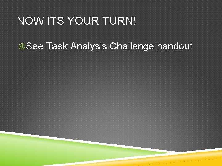 NOW ITS YOUR TURN! See Task Analysis Challenge handout 