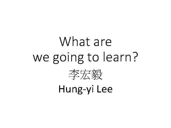 What are we going to learn? 李宏毅 Hung-yi Lee 