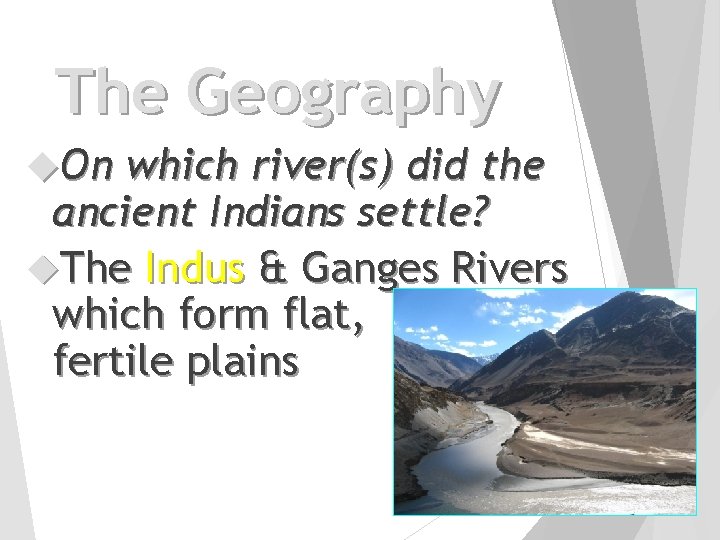 The Geography On which river(s) did the ancient Indians settle? The Indus & Ganges