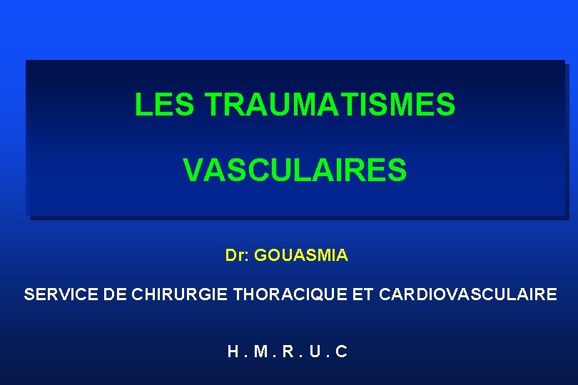 LES TRAUMATISMES VASCULAIRES Dr: GOUASMIA SERVICE DE CHIRURGIE THORACIQUE ET CARDIOVASCULAIRE H. M. R.