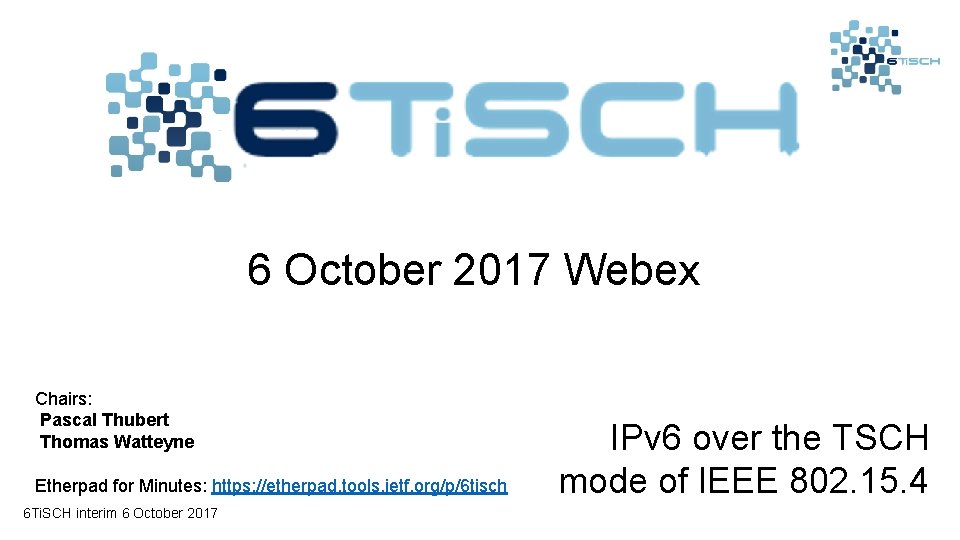 6 October 2017 Webex Chairs: Pascal Thubert Thomas Watteyne Etherpad for Minutes: https: //etherpad.