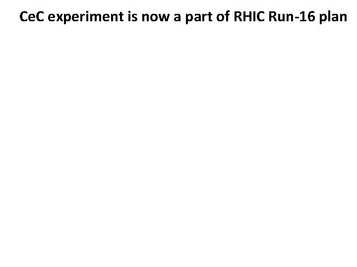 Ce. C experiment is now a part of RHIC Run-16 plan 