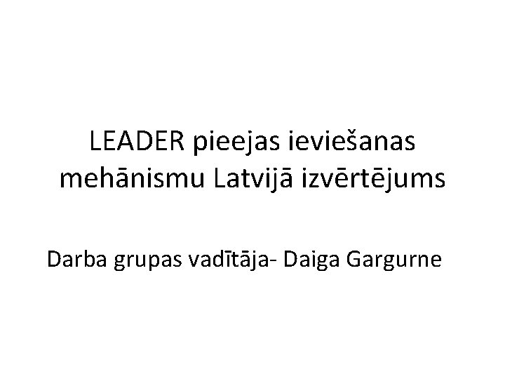 LEADER pieejas ieviešanas mehānismu Latvijā izvērtējums Darba grupas vadītāja- Daiga Gargurne 