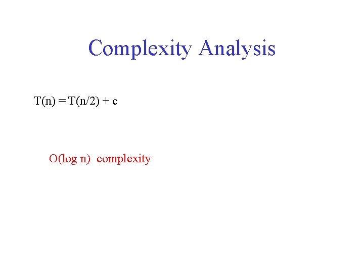 Complexity Analysis T(n) = T(n/2) + c O(log n) complexity 