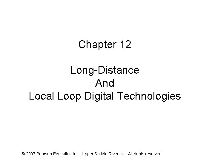 Chapter 12 Long-Distance And Local Loop Digital Technologies © 2007 Pearson Education Inc. ,