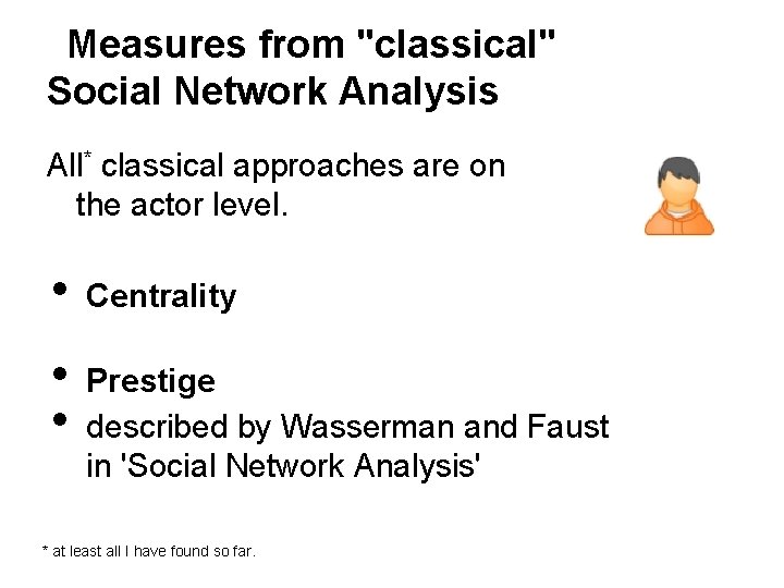 Measures from "classical" Social Network Analysis All* classical approaches are on the actor level.