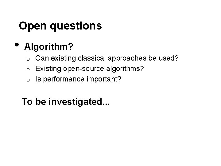 Open questions • Algorithm? Can existing classical approaches be used? o Existing open-source algorithms?
