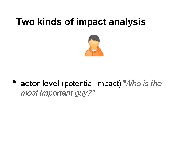 Two kinds of impact analysis • actor level (potential impact)"Who is the most important