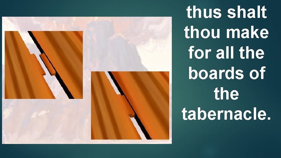 thus shalt thou make for all the boards of the tabernacle. 
