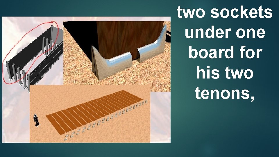 two sockets under one board for his two tenons, 