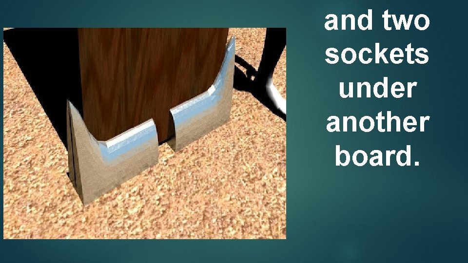 and two sockets under another board. 