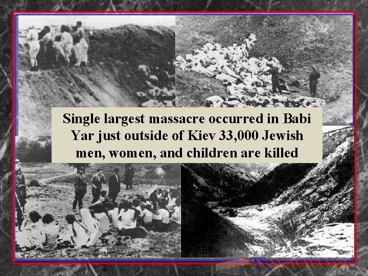 Single largest massacre occurred in Babi Yar just outside of Kiev 33, 000 Jewish