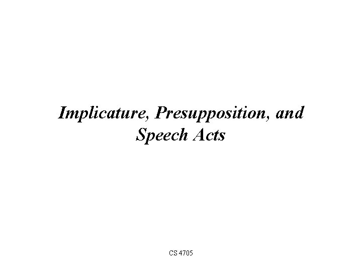 Implicature, Presupposition, and Speech Acts CS 4705 
