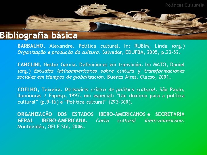 Políticas Culturais Bibliografia básica BARBALHO, Alexandre. Política cultural. In: RUBIM, Linda (org. ) Organização