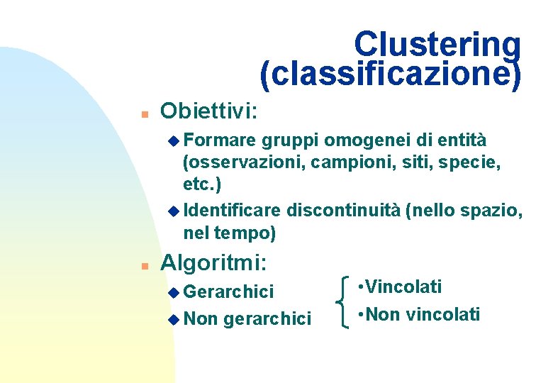 Clustering (classificazione) n Obiettivi: u Formare gruppi omogenei di entità (osservazioni, campioni, siti, specie,