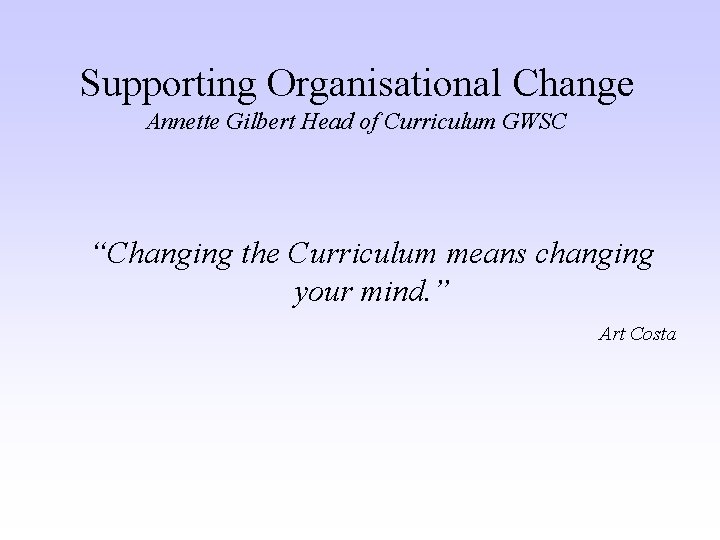 Supporting Organisational Change Annette Gilbert Head of Curriculum GWSC “Changing the Curriculum means changing