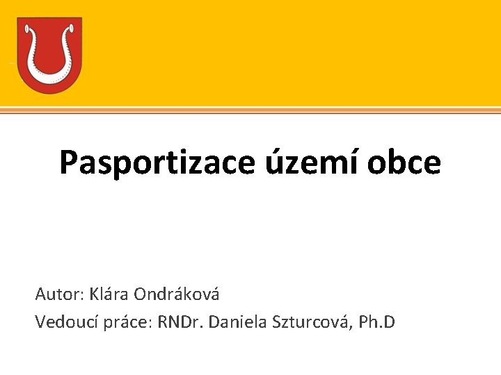 Pasportizace území obce Autor: Klára Ondráková Vedoucí práce: RNDr. Daniela Szturcová, Ph. D 