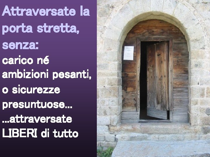 Attraversate la porta stretta, senza: carico né ambizioni pesanti, o sicurezze presuntuose. . .