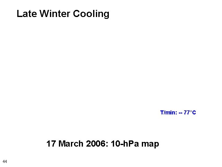 Late Winter Cooling T/min: -- 77°C 17 March 2006: 10 -h. Pa map 44