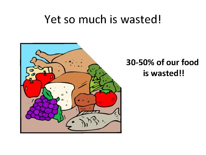 Yet so much is wasted! 30 -50% of our food is wasted!! 